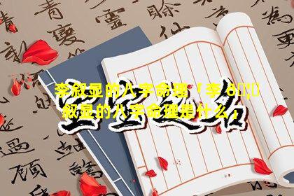 李叙显的八字命理「李 🦈 叙显的八字命理是什么」